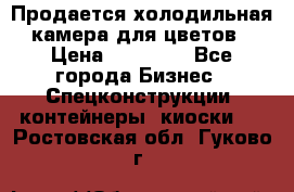 Продается холодильная камера для цветов › Цена ­ 50 000 - Все города Бизнес » Спецконструкции, контейнеры, киоски   . Ростовская обл.,Гуково г.